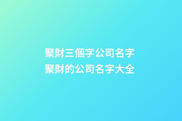 聚財三個字公司名字 聚財的公司名字大全-第1張-公司起名-玄機派